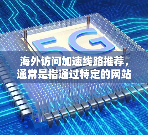 海外访问加速线路推荐，通常是指通过特定的网站或工具将中国网站（如百度、谷歌、知乎等）快速加载到海外网站（如微信、QQ、微博等）中。以下是常见的海外访问加速线路推荐分析