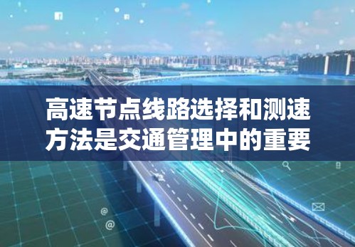 高速节点线路选择和测速方法是交通管理中的重要环节，涉及多个因素和技术。以下是对该领域知识的系统总结