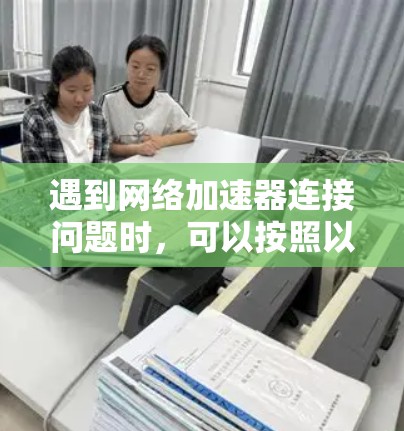 遇到网络加速器连接问题时，可以按照以下步骤进行排查和解决