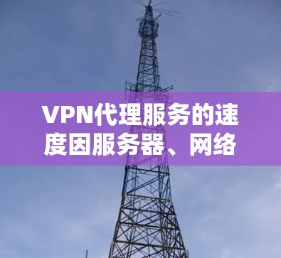 VPN代理服务的速度因服务器、网络环境和加密技术而异，以下是一些常见的VPN服务器和它们的速度表现，供您参考