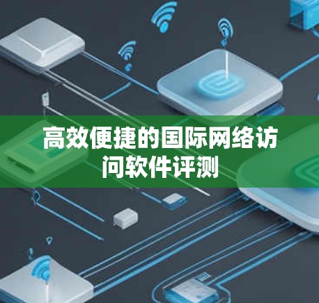 高效便捷的国际网络访问软件评测