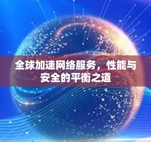 全球加速网络服务，性能与安全的平衡之道