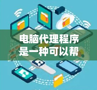 电脑代理程序是一种可以帮助用户自动执行软件、注册登录和优化系统设置的工具。它们可以简化用户的操作流程，提高工作效率。以下是使用电脑代理程序的详细步骤和注意事项