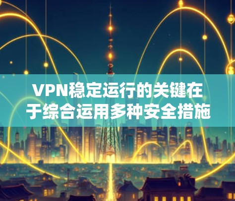 VPN稳定运行的关键在于综合运用多种安全措施，确保数据和用户的安全。以下是一个系统的步骤指南