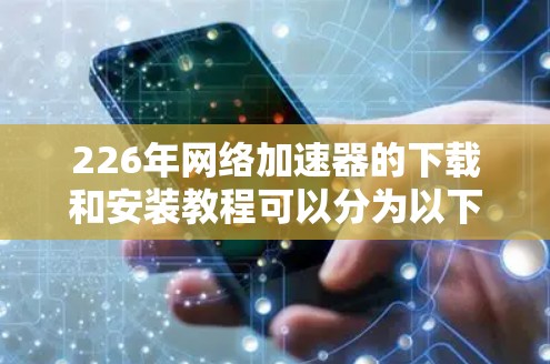 226年网络加速器的下载和安装教程可以分为以下几个步骤，旨在帮助用户轻松进行操作。以下是一个结构清晰、内容全面的指南