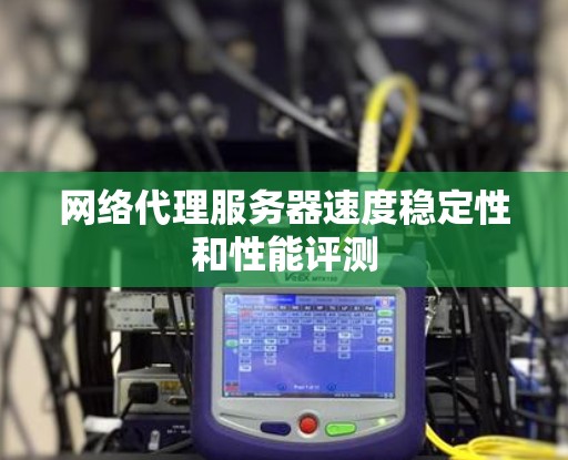 网络代理服务器速度稳定性和性能评测