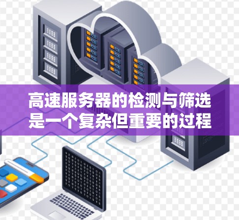 高速服务器的检测与筛选是一个复杂但重要的过程，旨在确保服务器的性能和稳定性。以下是一个逐步的指南，帮助您理解和掌握这一过程
