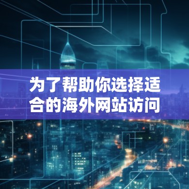 为了帮助你选择适合的海外网站访问工具，以下是一些实用的步骤和建议