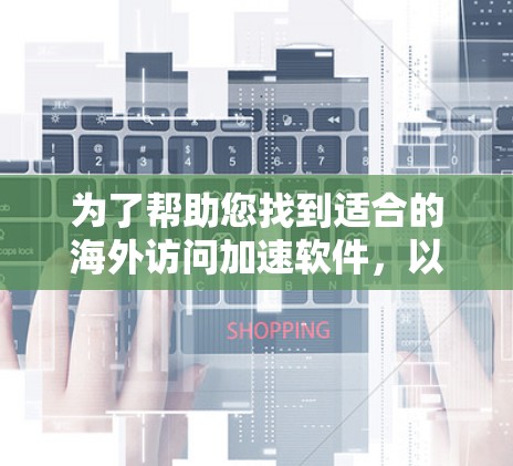 为了帮助您找到适合的海外访问加速软件，以下是逐步的建议
