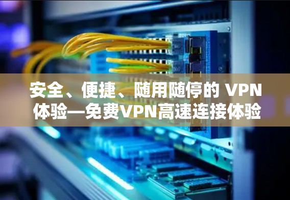 安全、便捷、随用随停的 VPN 体验—免费VPN高速连接体验中心