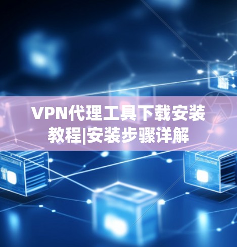 VPN代理工具下载安装教程|安装步骤详解