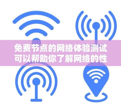 免费节点的网络体验测试可以帮助你了解网络的性能和稳定性，但这并不意味着可以随意访问任何内容或使用所有功能。以下是一些关键点和步骤，帮助你进行免费网络体验测试