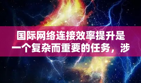国际网络连接效率提升是一个复杂而重要的任务，涉及多个技术、基础设施和策略的结合。以下是一些通用的国际网络连接效率提升方案，涵盖技术、技术架构、数据处理和政策支持等方面