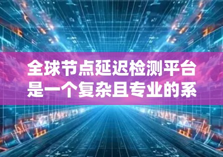 全球节点延迟检测平台是一个复杂且专业的系统，旨在检测网络中的延迟，以优化网络性能和数据传输效率。以下是对该平台的详细分析和总结