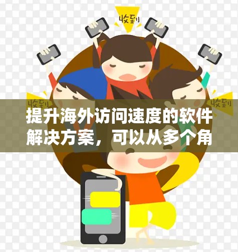 提升海外访问速度的软件解决方案，可以从多个角度入手，以下是一个系统化的指南