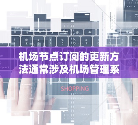 机场节点订阅的更新方法通常涉及机场管理系统（如KLM、FAX、VPS等）中的数据管理功能。以下是一般性的步骤和方法，您可以根据具体的管理系统（如KLM、VPS等）进行调整
