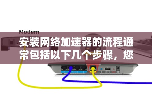 安装网络加速器的流程通常包括以下几个步骤，您可以按照以下步骤进行