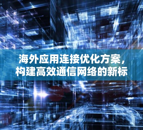 海外应用连接优化方案，构建高效通信网络的新标准