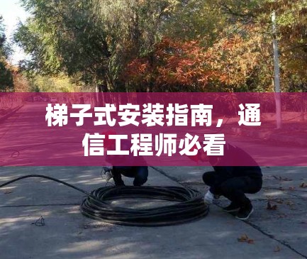 梯子式安装指南，通信工程师必看