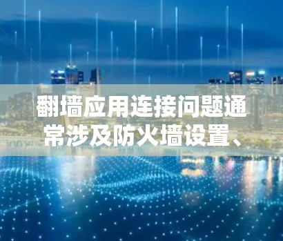 翻墙应用连接问题通常涉及防火墙设置、应用配置、网络连接等多方面因素。以下是解决此类问题的详细步骤