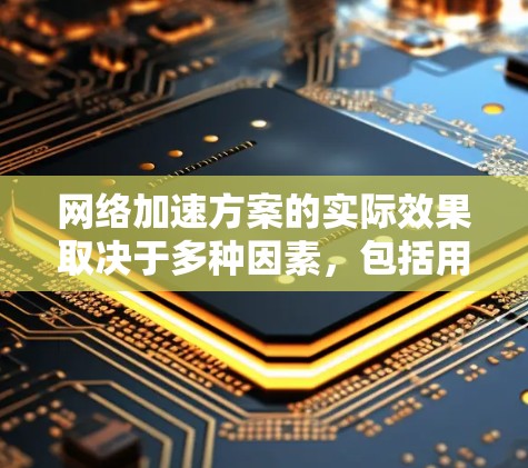网络加速方案的实际效果取决于多种因素，包括用户的具体需求、使用的网络加速工具的性能、时间和预算。以下是一些常见的网络加速方案的实际效果
