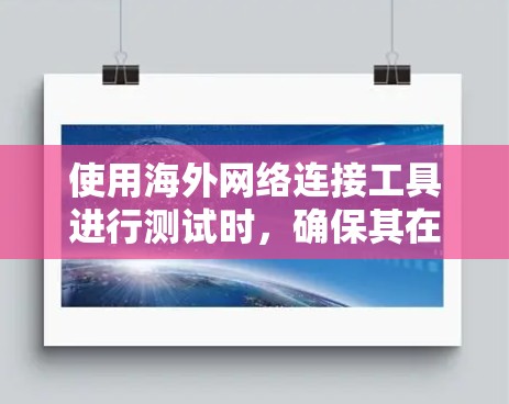 使用海外网络连接工具进行测试时，确保其在海外环境中的稳定性、安全性以及兼容性是非常重要的。以下是一些步骤和注意事项，帮助你进行测试