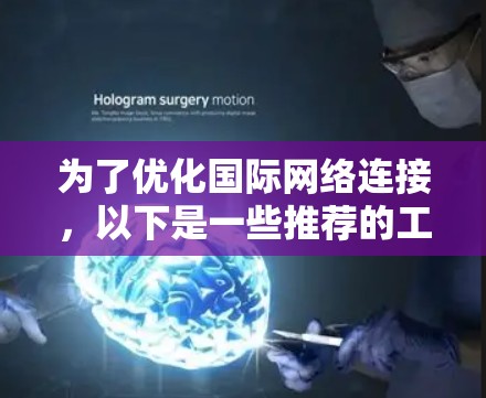 为了优化国际网络连接，以下是一些推荐的工具，每个工具都有其特定的优势，适合不同需求的用户