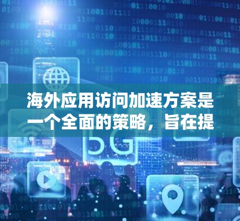 海外应用访问加速方案是一个全面的策略，旨在提升网络性能和用户体验。以下是一个系统化的介绍，涵盖各个关键方面