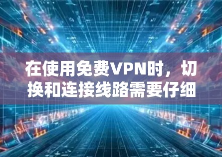 在使用免费VPN时，切换和连接线路需要仔细操作，确保安全和有效。以下是详细的步骤指南