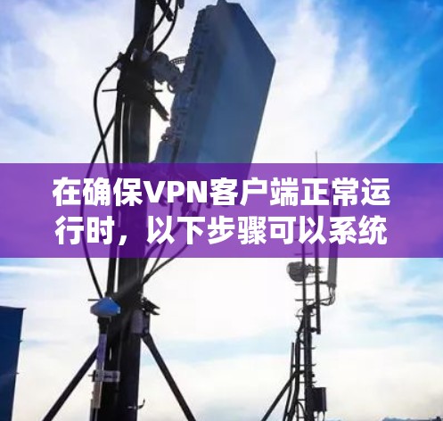 在确保VPN客户端正常运行时，以下步骤可以系统性地进行