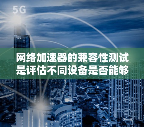 网络加速器的兼容性测试是评估不同设备是否能够使用其功能的关键步骤。以下是一个结构化的分析和建议