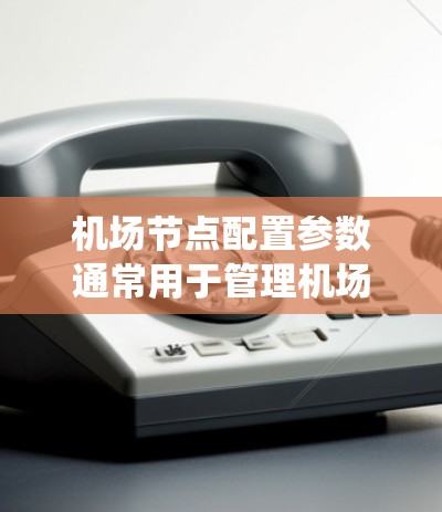 机场节点配置参数通常用于管理机场系统的设备、数据和设备状态信息。这些参数是机场管理系统的基础配置，用于确保机场设备能够正常运行，数据能够正确存储和传输。以下是一些常见的机场节点配置参数