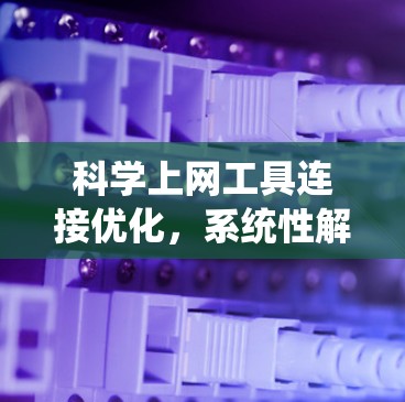 科学上网工具连接优化，系统性解决方案