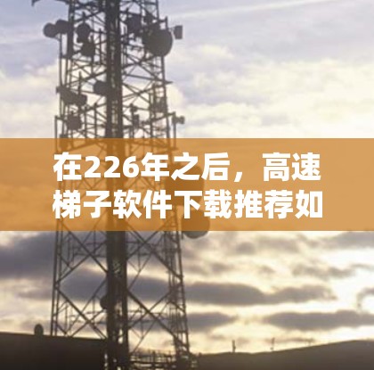 在226年之后，高速梯子软件下载推荐如下
