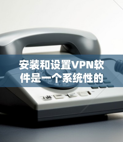 安装和设置VPN软件是一个系统性的过程，需要遵循以下步骤和注意事项