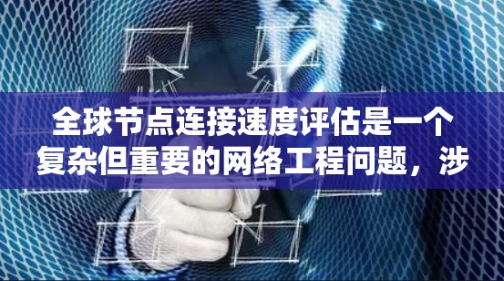 全球节点连接速度评估是一个复杂但重要的网络工程问题，涉及延迟、带宽、负载均衡等多个方面。以下是对这一问题的系统性分析和总结