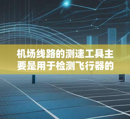 机场线路的测速工具主要是用于检测飞行器的飞行状态、速度和安全性能的设备。这些设备通常由机场管理机构或相关技术部门提供。以下是几种常见的机场测速工具及其介绍