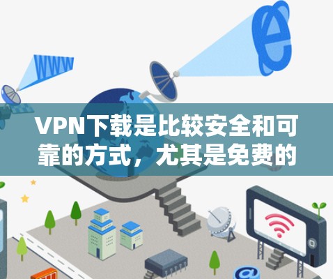 VPN下载是比较安全和可靠的方式，尤其是免费的VPN服务。以下是一些推荐的免费VPN网站和资源，供你下载