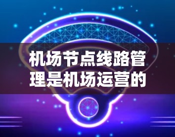机场节点线路管理是机场运营的重要组成部分，是确保旅客正确使用机场设施、保障机场安全、提升旅客体验的关键环节。以下是机场节点线路管理的详细操作指南，供您参考