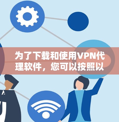 为了下载和使用VPN代理软件，您可以按照以下步骤进行