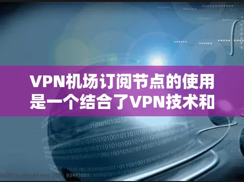 VPN机场订阅节点的使用是一个结合了VPN技术和特定机场网络环境的过程。以下是一个详细的步骤指南，帮助您正确使用VPN机场订阅节点