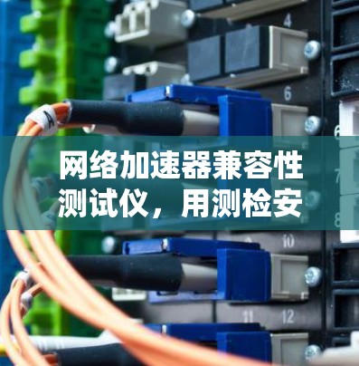 网络加速器兼容性测试仪，用测检安心试