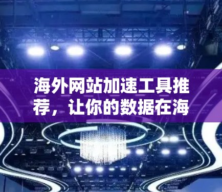 海外网站加速工具推荐，让你的数据在海外安全运行的高效工具