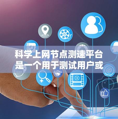 科学上网节点测速平台是一个用于测试用户或计算机网络速度的工具，帮助用户了解网络性能。以下是平台上的一些主要功能和用途