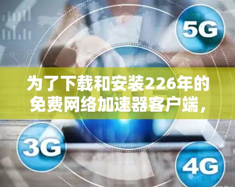 为了下载和安装226年的免费网络加速器客户端，您可以按照以下步骤操作
