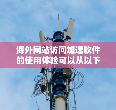 海外网站访问加速软件的使用体验可以从以下几个方面进行分析，帮助用户更好地了解其使用效果和潜在问题