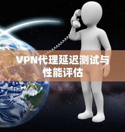 VPN代理延迟测试与性能评估