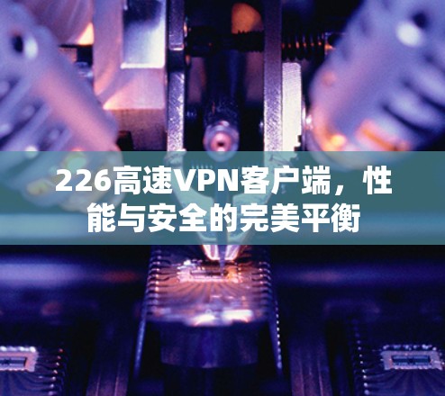 226高速VPN客户端，性能与安全的完美平衡