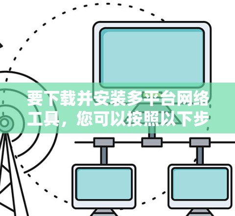 要下载并安装多平台网络工具，您可以按照以下步骤进行