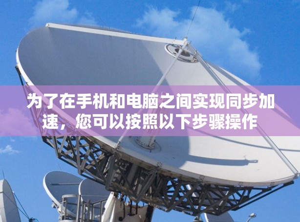 为了在手机和电脑之间实现同步加速，您可以按照以下步骤操作